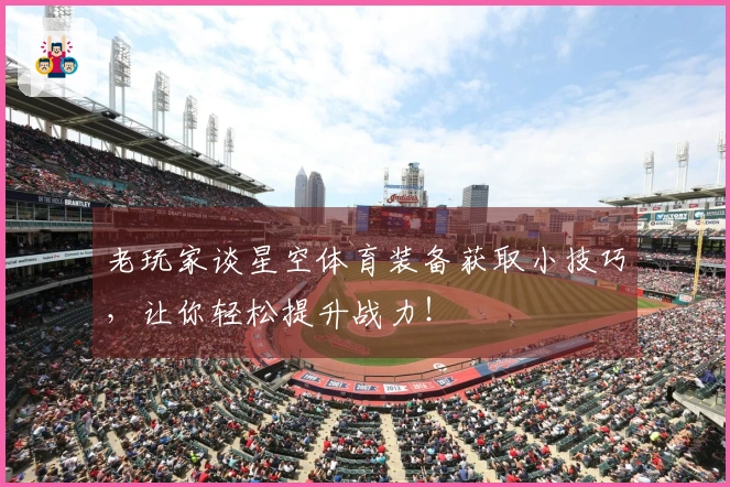 老玩家谈星空体育装备获取小技巧，让你轻松提升战力！