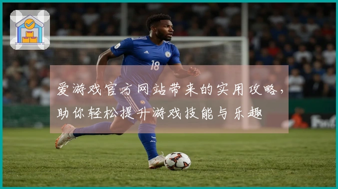 爱游戏官方网站带来的实用攻略，助你轻松提升游戏技能与乐趣