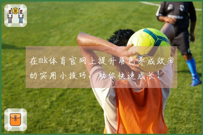 在mk体育官网上提升角色养成效率的实用小技巧，助你快速成长！