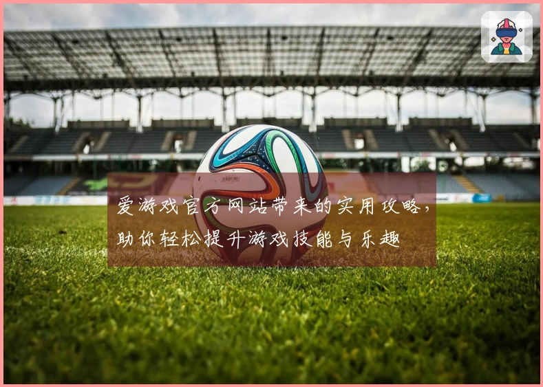 爱游戏官方网站带来的实用攻略，助你轻松提升游戏技能与乐趣