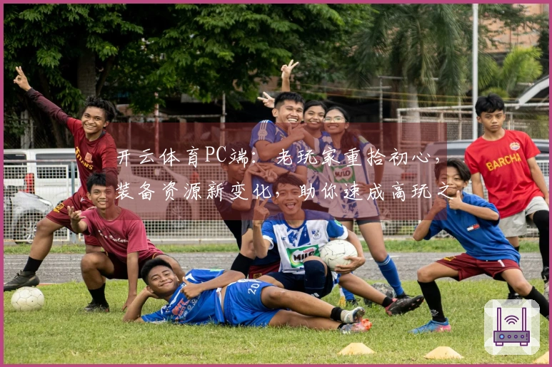 开云体育PC端：老玩家重拾初心，装备资源新变化，助你速成高玩之路