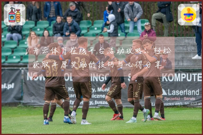 开云体育在线平台活动攻略：轻松获取丰厚奖励的技巧与心得分享